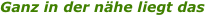 Ganz in der n�he liegt das 